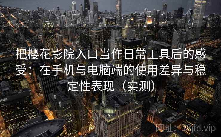 把樱花影院入口当作日常工具后的感受：在手机与电脑端的使用差异与稳定性表现（实测）