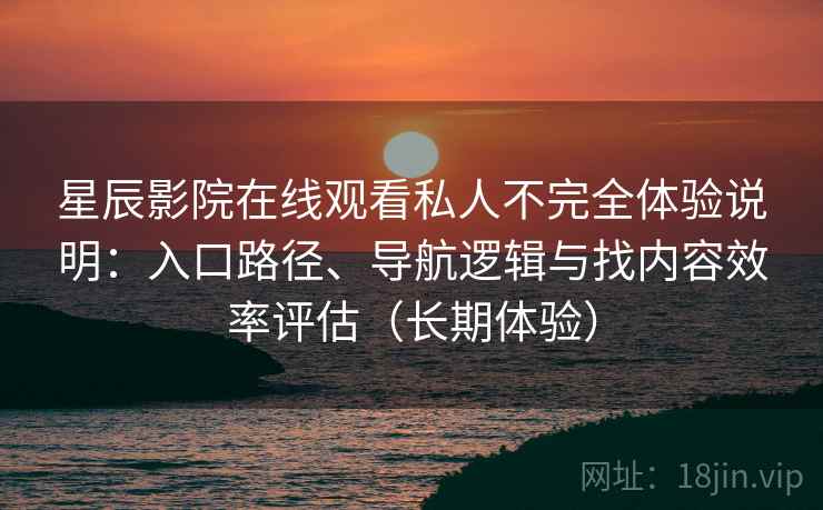 星辰影院在线观看私人不完全体验说明：入口路径、导航逻辑与找内容效率评估（长期体验）