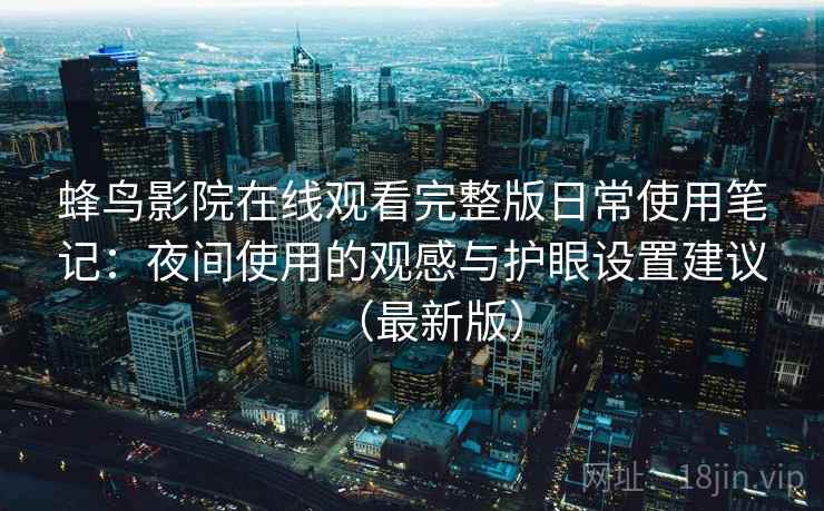 蜂鸟影院在线观看完整版日常使用笔记：夜间使用的观感与护眼设置建议（最新版）