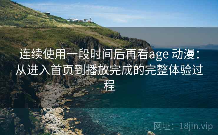 连续使用一段时间后再看age 动漫：从进入首页到播放完成的完整体验过程