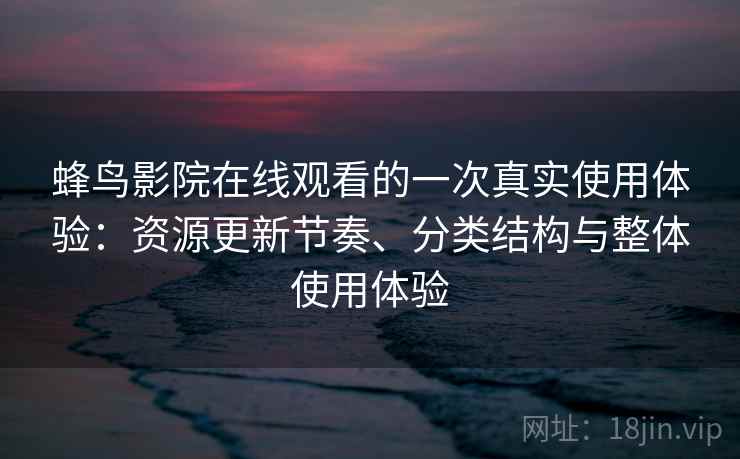 蜂鸟影院在线观看的一次真实使用体验：资源更新节奏、分类结构与整体使用体验