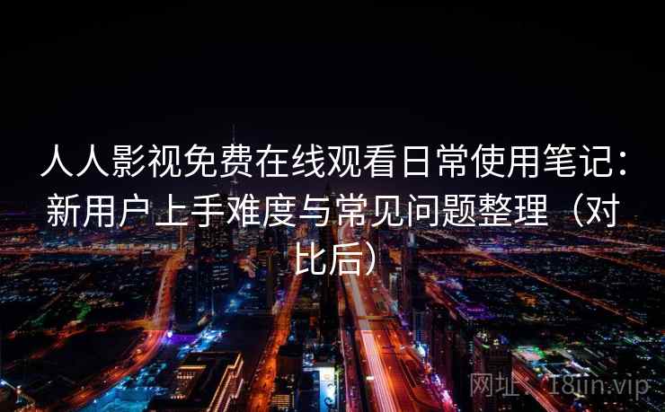 人人影视免费在线观看日常使用笔记:新用户上手难度与常见问题整理(对比后) 人人影视免费在线观看日常使用笔记:新用户上手难度与常见问题整理(对比后)
