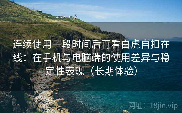 连续使用一段时间后再看白虎自扣在线:在手机与电脑端的使用差异与稳定性表现(长期体验) 连续使用一段时间后再看白虎自扣在线:在手机与电脑端的使用差异与稳定性表现(长期体验)