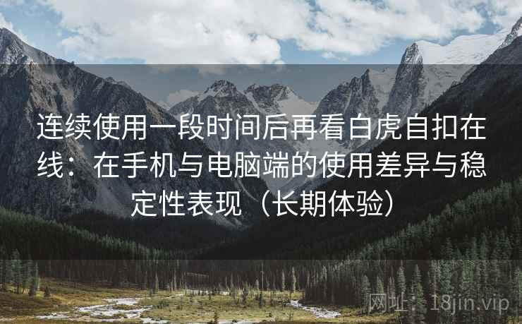 连续使用一段时间后再看白虎自扣在线:在手机与电脑端的使用差异与稳定性表现(长期体验) 连续使用一段时间后再看白虎自扣在线:在手机与电脑端的使用差异与稳定性表现(长期体验)