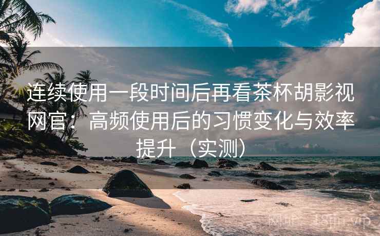 连续使用一段时间后再看茶杯胡影视网官:高频使用后的习惯变化与效率提升(实测) 连续使用一段时间后再看茶杯胡影视网官:高频使用后的习惯变化与效率提升(实测)