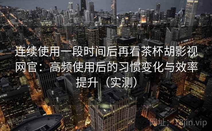 连续使用一段时间后再看茶杯胡影视网官:高频使用后的习惯变化与效率提升(实测) 连续使用一段时间后再看茶杯胡影视网官:高频使用后的习惯变化与效率提升(实测)