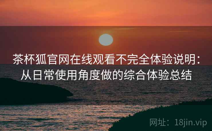 茶杯狐官网在线观看不完全体验说明:从日常使用角度做的综合体验总结 茶杯狐官网在线观看不完全体验说明:从日常使用角度做的综合体验总结
