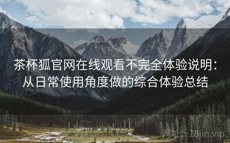 茶杯狐官网在线观看不完全体验说明:从日常使用角度做的综合体验总结 茶杯狐官网在线观看不完全体验说明:从日常使用角度做的综合体验总结