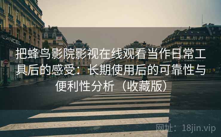 把蜂鸟影院影视在线观看当作日常工具后的感受:长期使用后的可靠性与便利性分析(收藏版) 把蜂鸟影院影视在线观看当作日常工具后的感受:长期使用后的可靠性与便利性分析(收藏版)