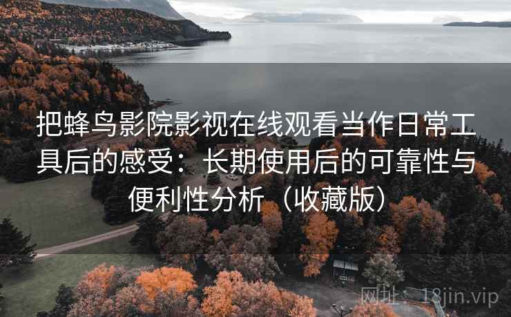 把蜂鸟影院影视在线观看当作日常工具后的感受:长期使用后的可靠性与便利性分析(收藏版) 把蜂鸟影院影视在线观看当作日常工具后的感受:长期使用后的可靠性与便利性分析(收藏版)