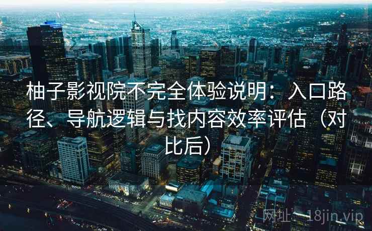 柚子影视院不完全体验说明:入口路径、导航逻辑与找内容效率评估(对比后) 柚子影视院不完全体验说明:入口路径、导航逻辑与找内容效率评估(对比后)