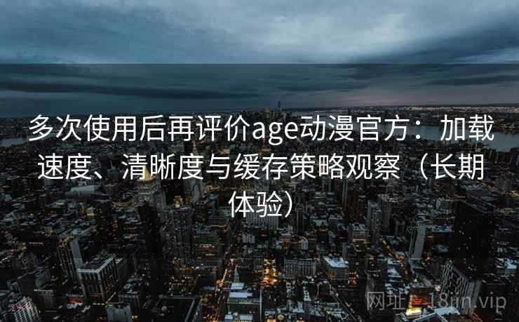 多次使用后再评价age动漫官方:加载速度、清晰度与缓存策略观察(长期体验) 多次使用后再评价age动漫官方:加载速度、清晰度与缓存策略观察(长期体验)