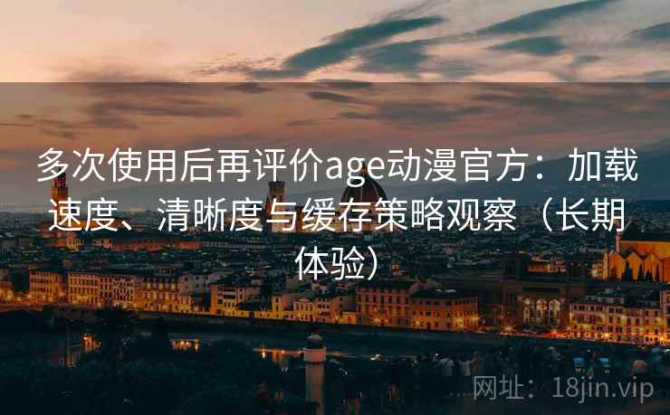 多次使用后再评价age动漫官方:加载速度、清晰度与缓存策略观察(长期体验) 多次使用后再评价age动漫官方:加载速度、清晰度与缓存策略观察(长期体验)