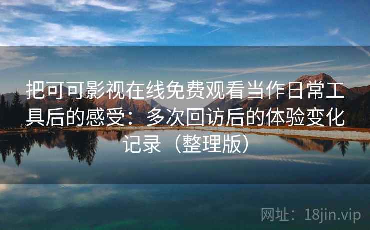 把可可影视在线免费观看当作日常工具后的感受:多次回访后的体验变化记录(整理版) 把可可影视在线免费观看当作日常工具后的感受:多次回访后的体验变化记录(整理版)