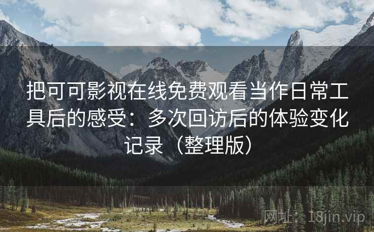 把可可影视在线免费观看当作日常工具后的感受:多次回访后的体验变化记录(整理版) 把可可影视在线免费观看当作日常工具后的感受:多次回访后的体验变化记录(整理版)