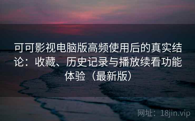 可可影视电脑版高频使用后的真实结论:收藏、历史记录与播放续看功能体验(最新版) 可可影视电脑版高频使用后的真实结论:收藏、历史记录与播放续看功能体验(最新版)