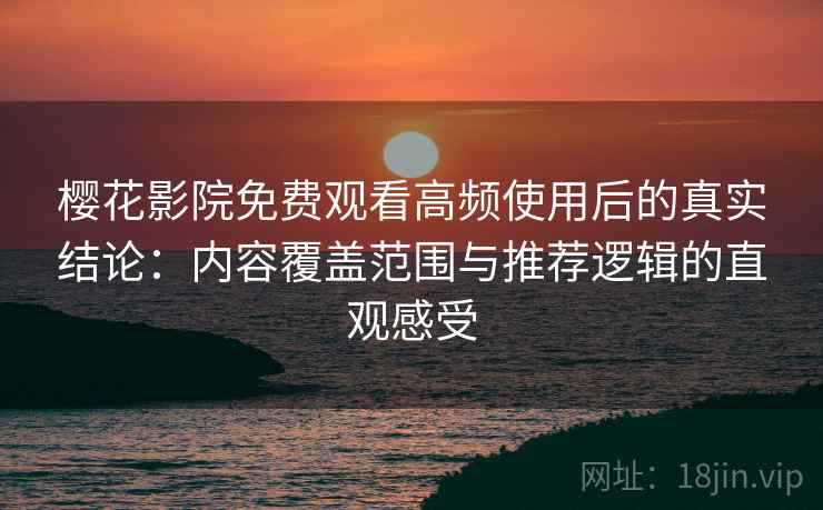 樱花影院免费观看高频使用后的真实结论:内容覆盖范围与推荐逻辑的直观感受 樱花影院免费观看高频使用后的真实结论:内容覆盖范围与推荐逻辑的直观感受