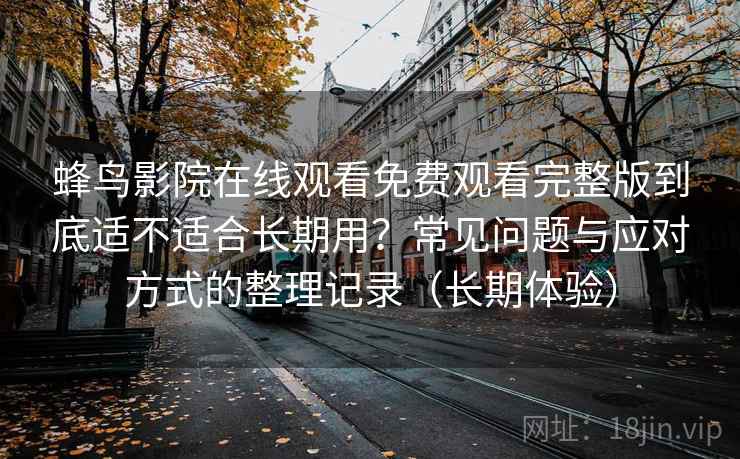 蜂鸟影院在线观看免费观看完整版到底适不适合长期用?常见问题与应对方式的整理记录(长期体验) 蜂鸟影院在线观看免费观看完整版到底适不适合长期用?常见问题与应对方式的整理记录(长期体验)