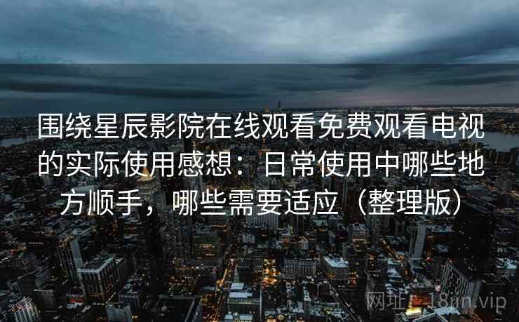 围绕星辰影院在线观看免费观看电视的实际使用感想:日常使用中哪些地方顺手,哪些需要适应(整理版) 围绕星辰影院在线观看免费观看电视的实际使用感想:日常使用中哪些地方顺手,哪些需要适应(整理版)