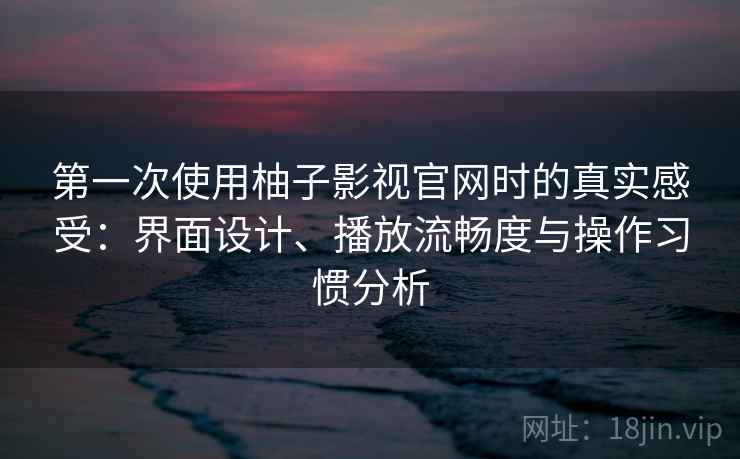 第一次使用柚子影视官网时的真实感受:界面设计、播放流畅度与操作习惯分析 第一次使用柚子影视官网时的真实感受:界面设计、播放流畅度与操作习惯分析