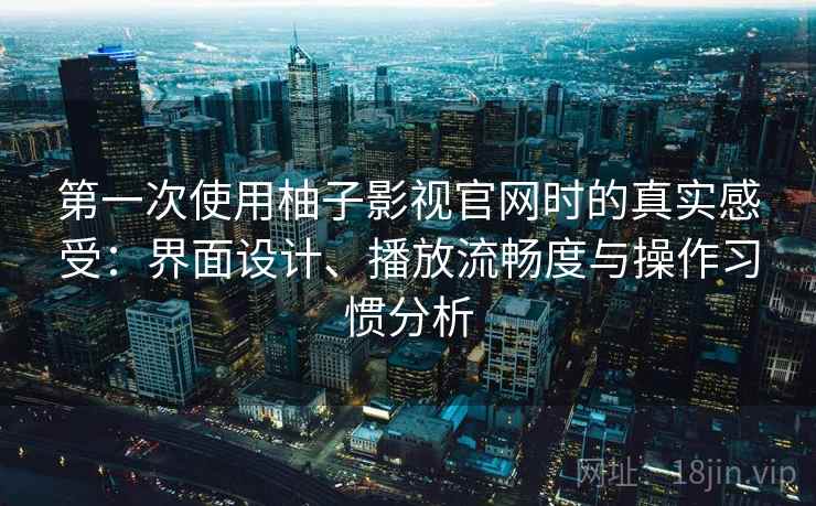 第一次使用柚子影视官网时的真实感受:界面设计、播放流畅度与操作习惯分析 第一次使用柚子影视官网时的真实感受:界面设计、播放流畅度与操作习惯分析