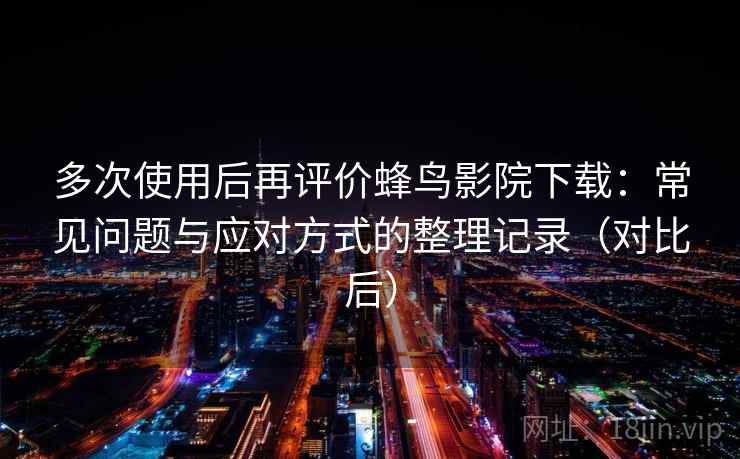 多次使用后再评价蜂鸟影院下载:常见问题与应对方式的整理记录(对比后) 多次使用后再评价蜂鸟影院下载:常见问题与应对方式的整理记录(对比后)