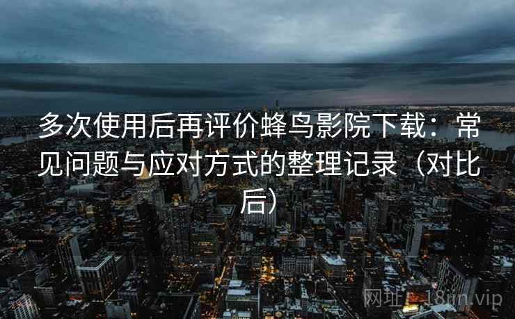 多次使用后再评价蜂鸟影院下载:常见问题与应对方式的整理记录(对比后) 多次使用后再评价蜂鸟影院下载:常见问题与应对方式的整理记录(对比后)