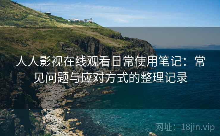 人人影视在线观看日常使用笔记:常见问题与应对方式的整理记录 人人影视在线观看日常使用笔记:常见问题与应对方式的整理记录