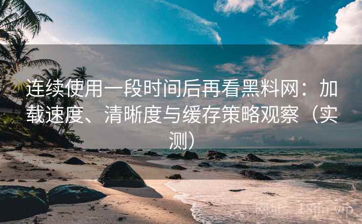 连续使用一段时间后再看黑料网:加载速度、清晰度与缓存策略观察(实测) 连续使用一段时间后再看黑料网:加载速度、清晰度与缓存策略观察(实测)