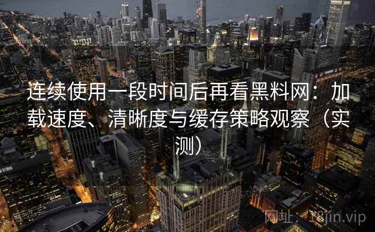 连续使用一段时间后再看黑料网:加载速度、清晰度与缓存策略观察(实测) 连续使用一段时间后再看黑料网:加载速度、清晰度与缓存策略观察(实测)