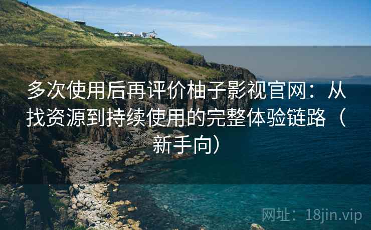 多次使用后再评价柚子影视官网:从找资源到持续使用的完整体验链路(新手向) 多次使用后再评价柚子影视官网:从找资源到持续使用的完整体验链路(新手向)