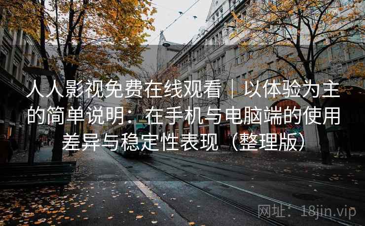 人人影视免费在线观看|以体验为主的简单说明:在手机与电脑端的使用差异与稳定性表现(整理版) 人人影视免费在线观看|以体验为主的简单说明:在手机与电脑端的使用差异与稳定性表现(整理版)