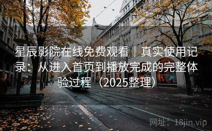 星辰影院在线免费观看|真实使用记录:从进入首页到播放完成的完整体验过程(2025整理) 星辰影院在线免费观看|真实使用记录:从进入首页到播放完成的完整体验过程(2025整理)