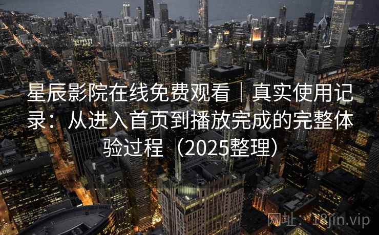星辰影院在线免费观看|真实使用记录:从进入首页到播放完成的完整体验过程(2025整理) 星辰影院在线免费观看|真实使用记录:从进入首页到播放完成的完整体验过程(2025整理)