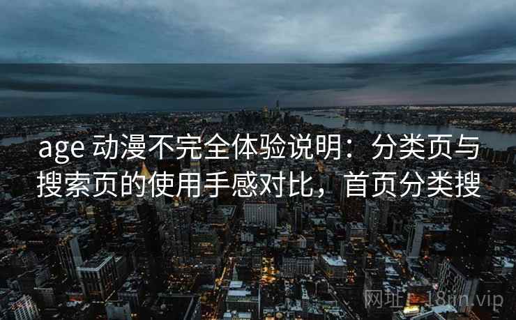 age 动漫不完全体验说明:分类页与搜索页的使用手感对比,首页分类搜 age 动漫不完全体验说明:分类页与搜索页的使用手感对比,首页分类搜