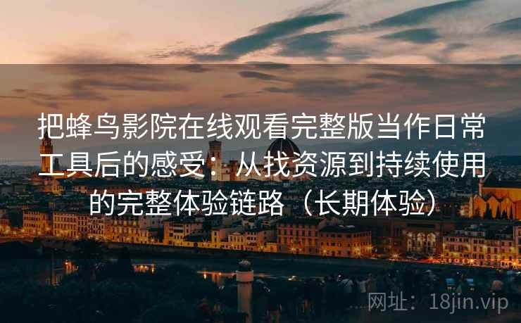 把蜂鸟影院在线观看完整版当作日常工具后的感受:从找资源到持续使用的完整体验链路(长期体验) 把蜂鸟影院在线观看完整版当作日常工具后的感受:从找资源到持续使用的完整体验链路(长期体验)