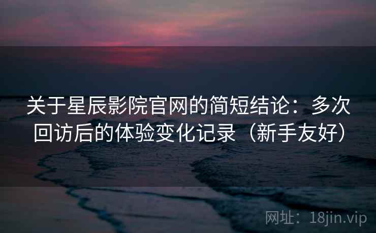 关于星辰影院官网的简短结论:多次回访后的体验变化记录(新手友好) 关于星辰影院官网的简短结论:多次回访后的体验变化记录(新手友好)
