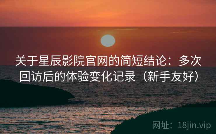 关于星辰影院官网的简短结论:多次回访后的体验变化记录(新手友好) 关于星辰影院官网的简短结论:多次回访后的体验变化记录(新手友好)