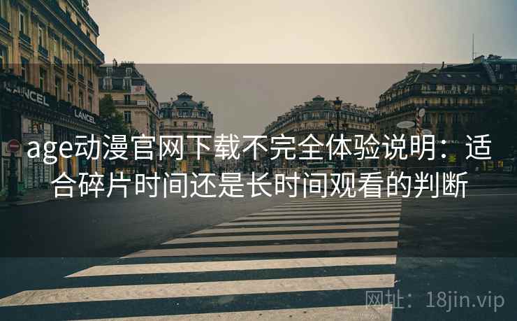 age动漫官网下载不完全体验说明:适合碎片时间还是长时间观看的判断 age动漫官网下载不完全体验说明:适合碎片时间还是长时间观看的判断