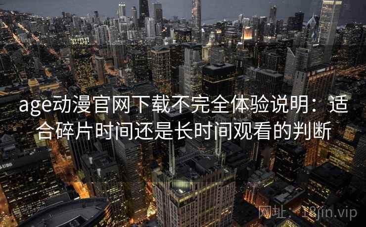 age动漫官网下载不完全体验说明:适合碎片时间还是长时间观看的判断 age动漫官网下载不完全体验说明:适合碎片时间还是长时间观看的判断