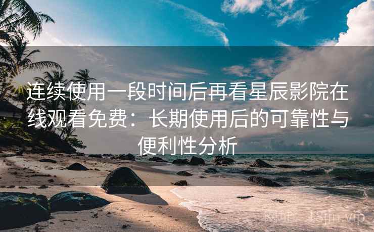连续使用一段时间后再看星辰影院在线观看免费:长期使用后的可靠性与便利性分析 连续使用一段时间后再看星辰影院在线观看免费:长期使用后的可靠性与便利性分析