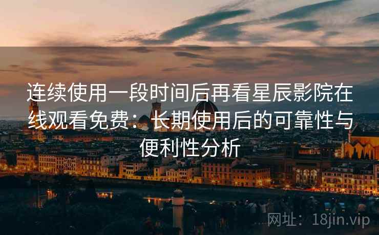 连续使用一段时间后再看星辰影院在线观看免费:长期使用后的可靠性与便利性分析 连续使用一段时间后再看星辰影院在线观看免费:长期使用后的可靠性与便利性分析