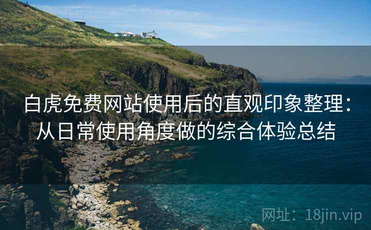 白虎免费网站使用后的直观印象整理:从日常使用角度做的综合体验总结 白虎免费网站使用后的直观印象整理:从日常使用角度做的综合体验总结