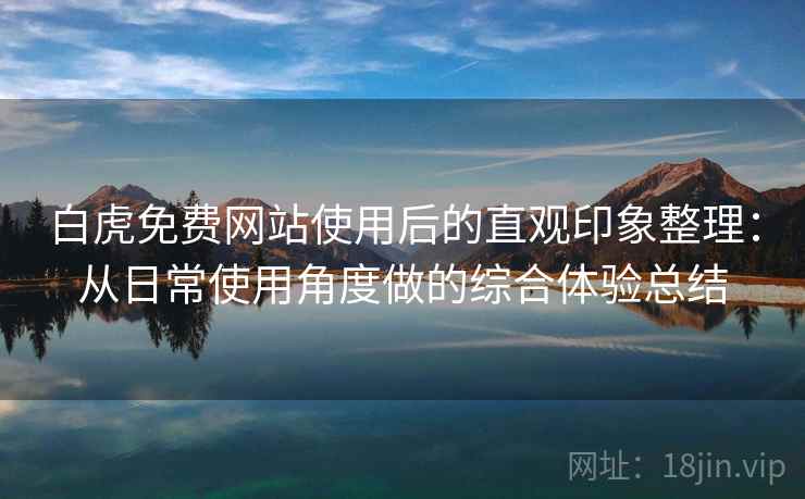 白虎免费网站使用后的直观印象整理:从日常使用角度做的综合体验总结 白虎免费网站使用后的直观印象整理:从日常使用角度做的综合体验总结