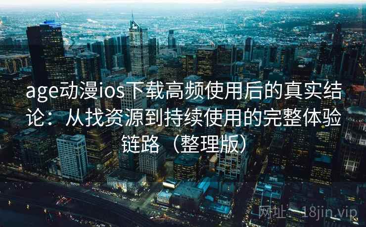 age动漫ios下载高频使用后的真实结论:从找资源到持续使用的完整体验链路(整理版) age动漫ios下载高频使用后的真实结论:从找资源到持续使用的完整体验链路(整理版)