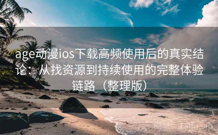 age动漫ios下载高频使用后的真实结论:从找资源到持续使用的完整体验链路(整理版) age动漫ios下载高频使用后的真实结论:从找资源到持续使用的完整体验链路(整理版)