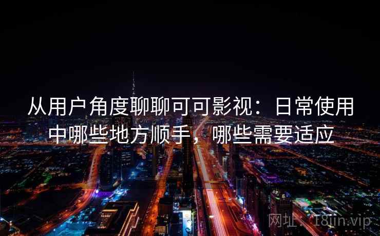 从用户角度聊聊可可影视:日常使用中哪些地方顺手,哪些需要适应 从用户角度聊聊可可影视:日常使用中哪些地方顺手,哪些需要适应