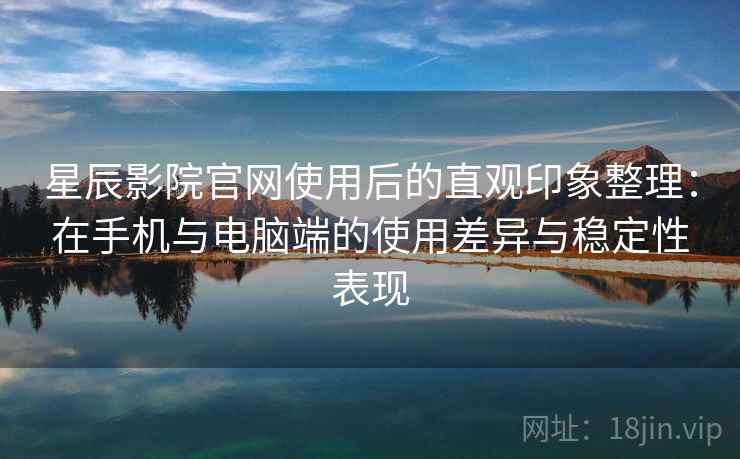 星辰影院官网使用后的直观印象整理:在手机与电脑端的使用差异与稳定性表现 星辰影院官网使用后的直观印象整理:在手机与电脑端的使用差异与稳定性表现
