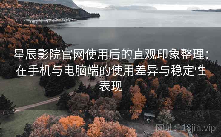 星辰影院官网使用后的直观印象整理:在手机与电脑端的使用差异与稳定性表现 星辰影院官网使用后的直观印象整理:在手机与电脑端的使用差异与稳定性表现