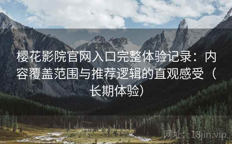 樱花影院官网入口完整体验记录:内容覆盖范围与推荐逻辑的直观感受(长期体验) 樱花影院官网入口完整体验记录:内容覆盖范围与推荐逻辑的直观感受(长期体验)